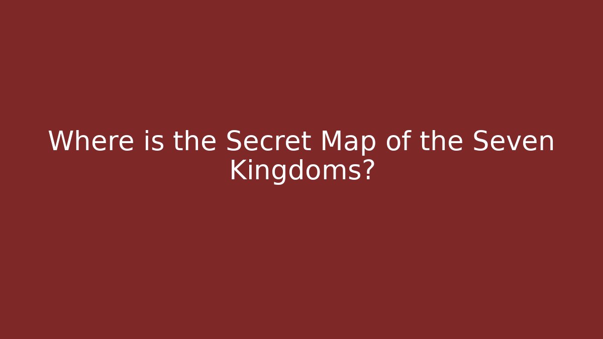 Where is the Secret Map of the Seven Kingdoms?