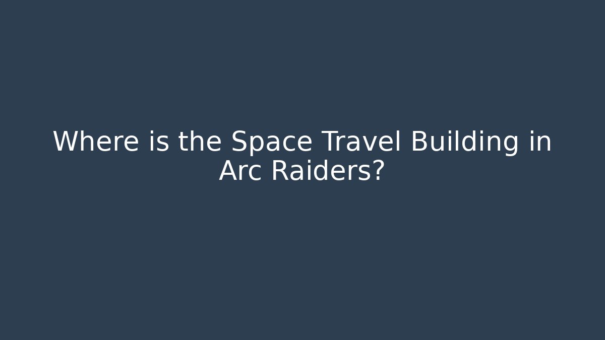 Where is the Space Travel Building in Arc Raiders?