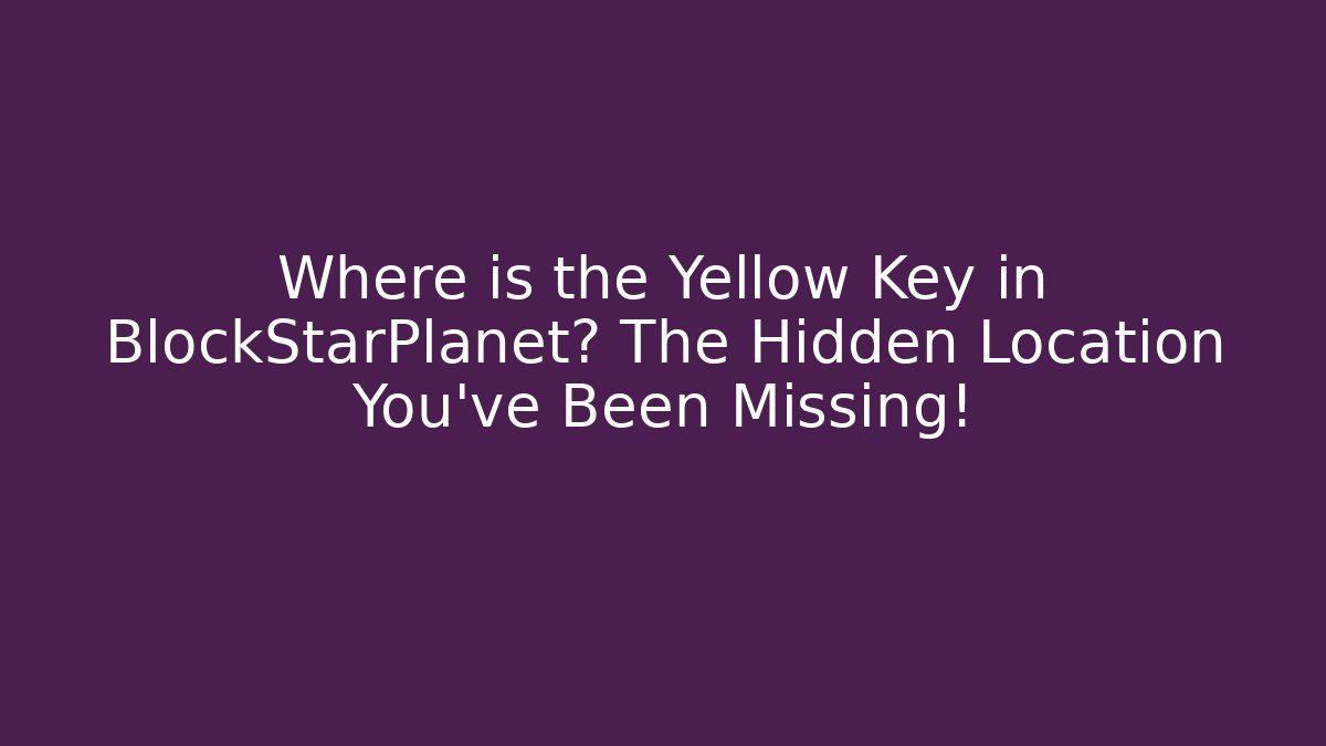 Where is the Yellow Key in BlockStarPlanet? The Hidden Location You’ve Been Missing!