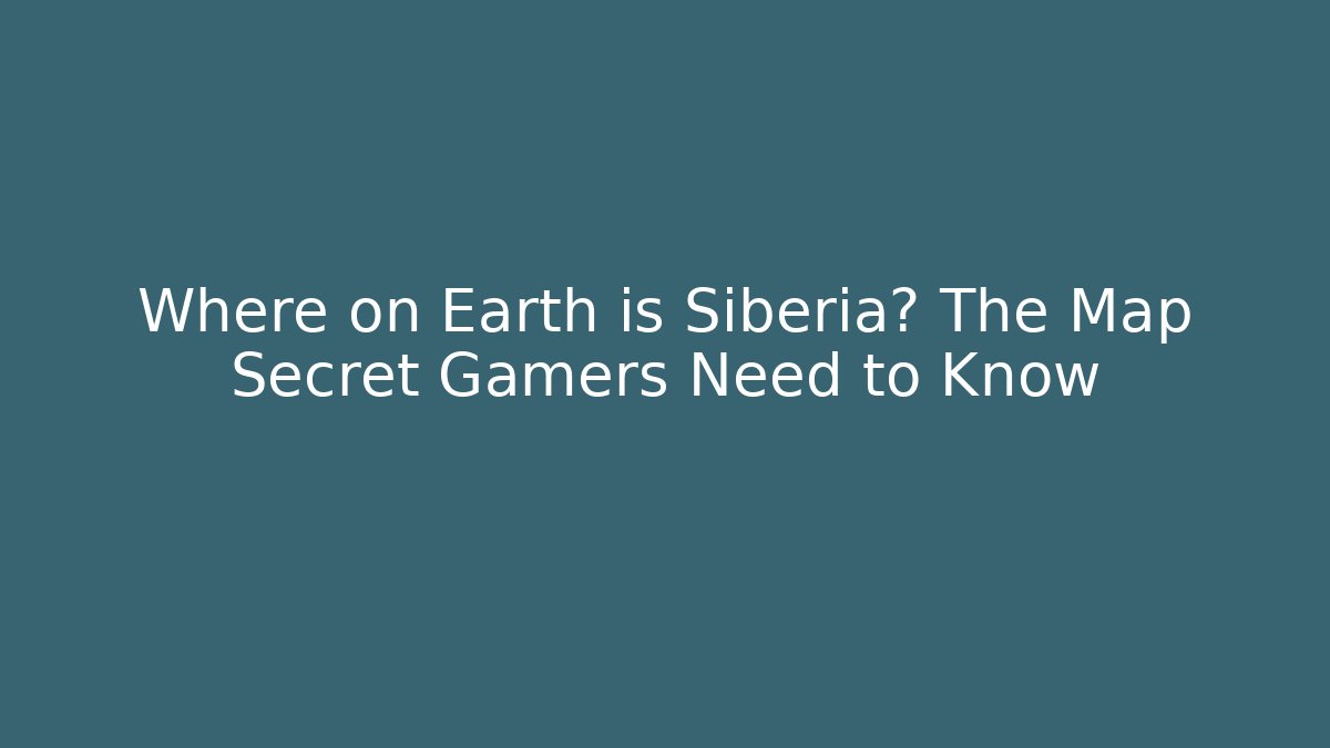 Where on Earth is Siberia? The Map Secret Gamers Need to Know