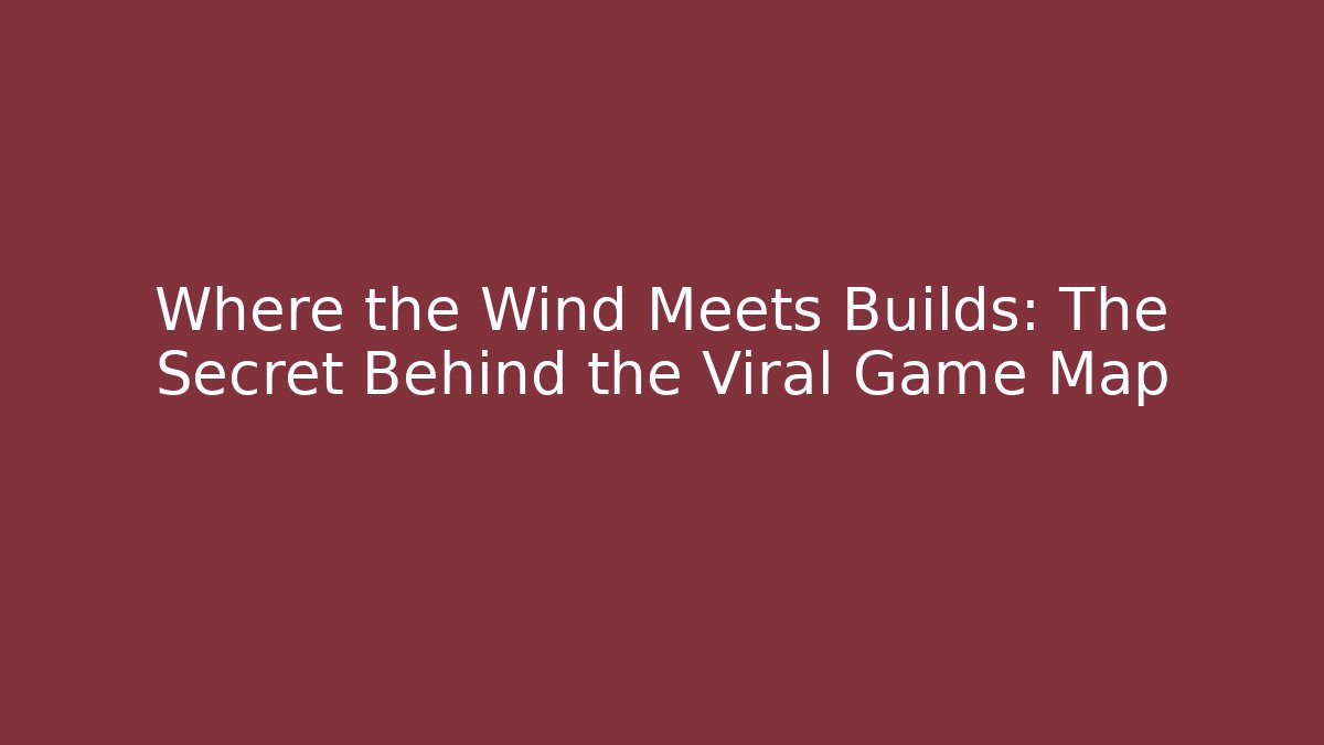 Where the Wind Meets Builds: The Secret Behind the Viral Game Map