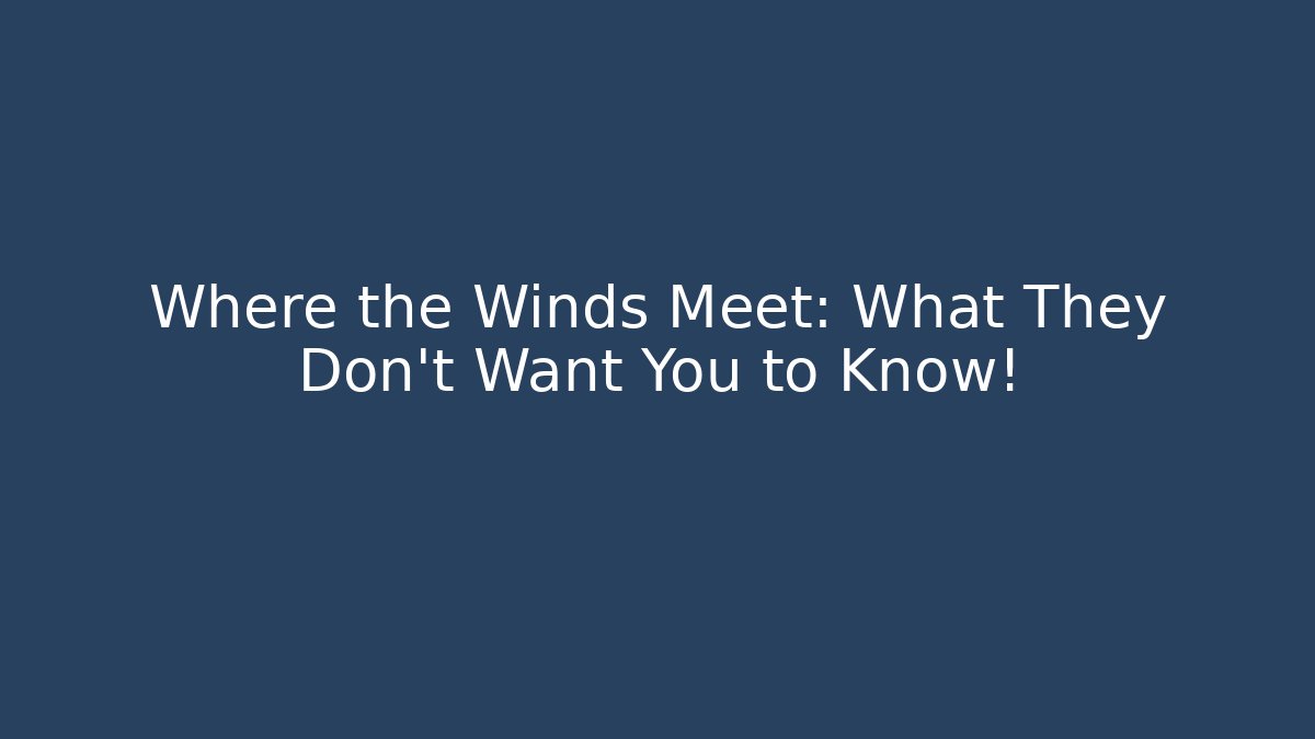 Where the Winds Meet: What They Don’t Want You to Know!