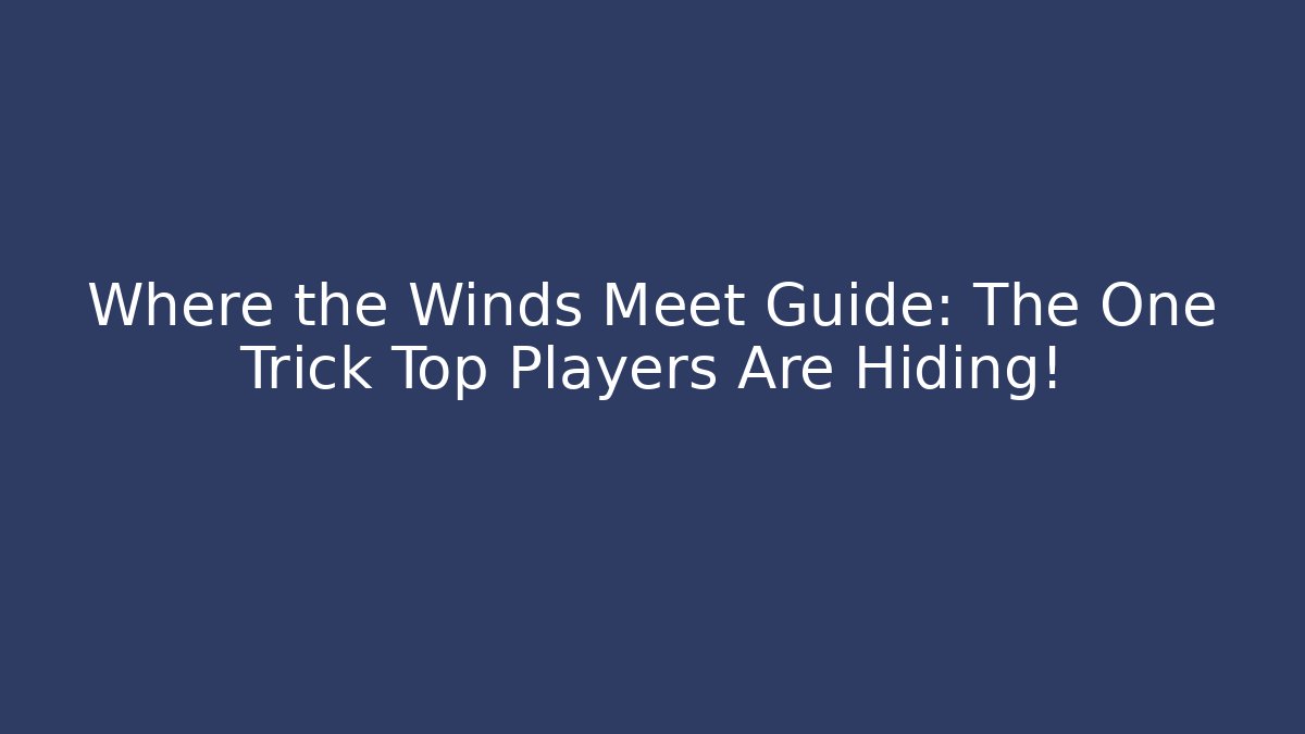 Where the Winds Meet Guide: The One Trick Top Players Are Hiding!