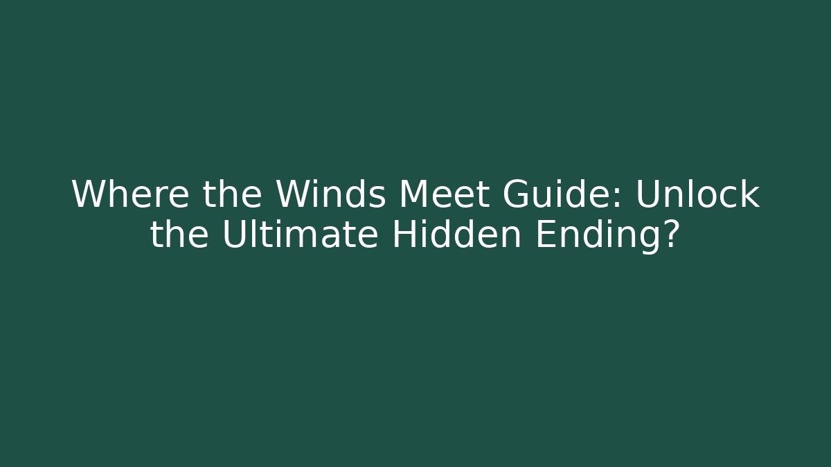 Where the Winds Meet Guide: Unlock the Ultimate Hidden Ending? - Critter Realm