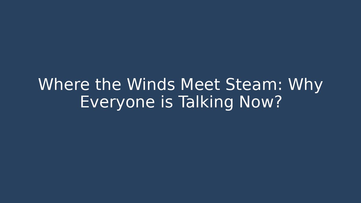 Where the Winds Meet Steam: Why Everyone is Talking Now?