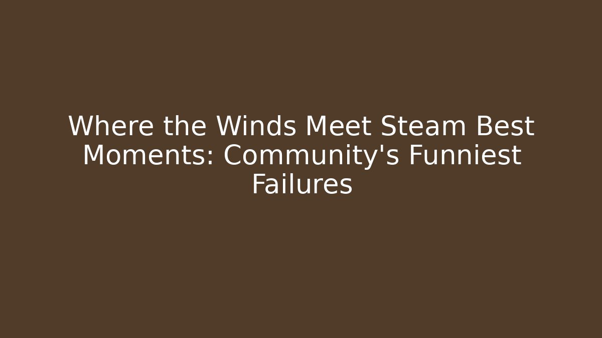 Where the Winds Meet Steam Best Moments: Community's Funniest Failures