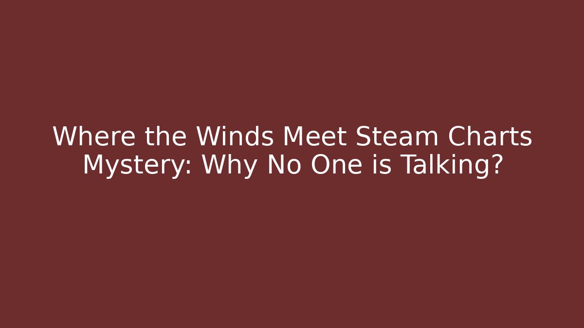 Where the Winds Meet Steam Charts Mystery: Why No One is Talking?