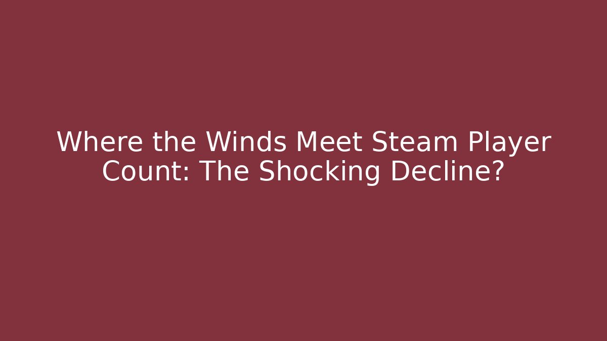 Where the Winds Meet Steam Player Count: The Shocking Decline?