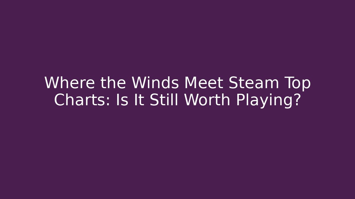 Where the Winds Meet Steam Top Charts: Is It Still Worth Playing? - Critter Realm