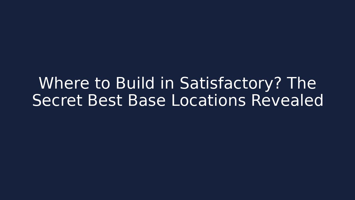 Where to Build in Satisfactory? The Secret Best Base Locations Revealed