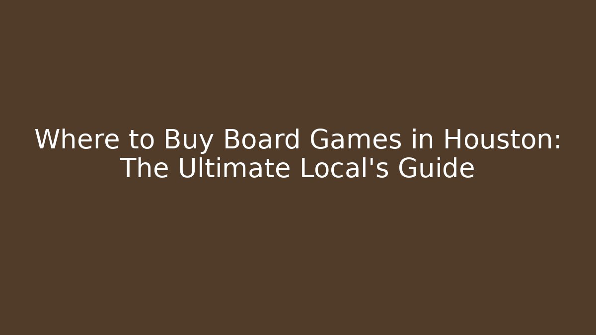 Where to Buy Board Games in Houston: The Ultimate Local's Guide