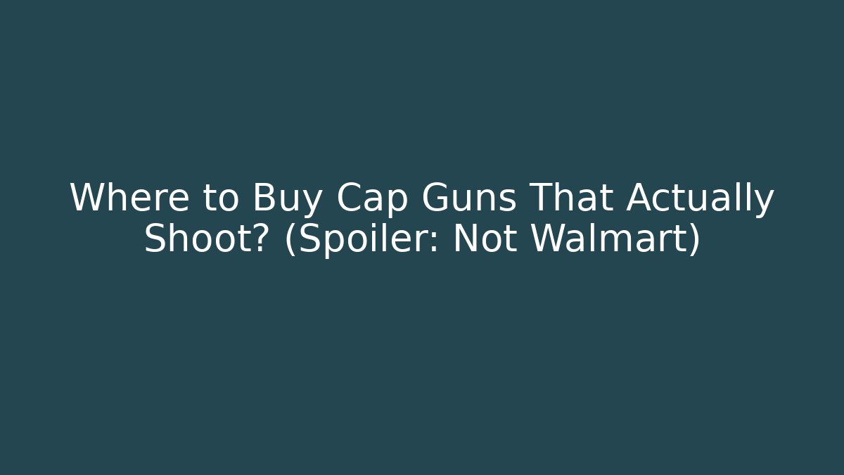 Where to Buy Cap Guns That Actually Shoot? (Spoiler: Not Walmart)