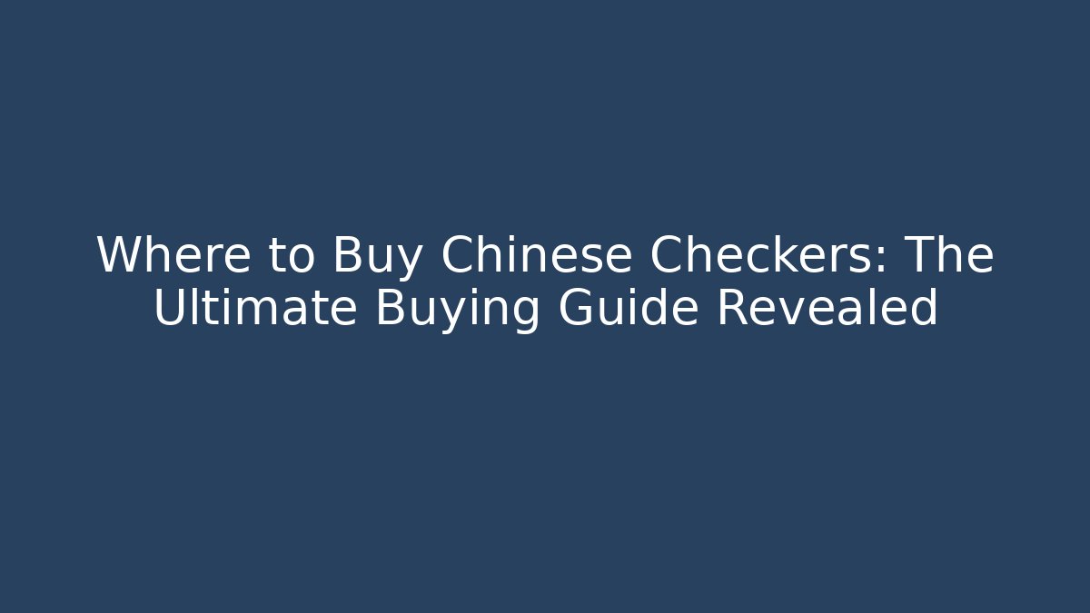 Where to Buy Chinese Checkers: The Ultimate Buying Guide Revealed