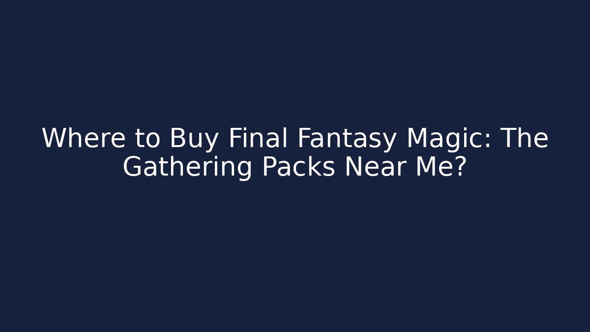 Where to Buy Final Fantasy Magic: The Gathering Packs Near Me?