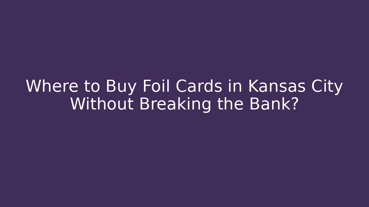 Where to Buy Foil Cards in Kansas City Without Breaking the Bank?
