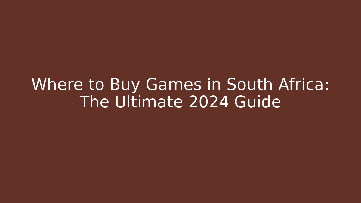 Where to Buy Games in South Africa: The Ultimate 2024 Guide