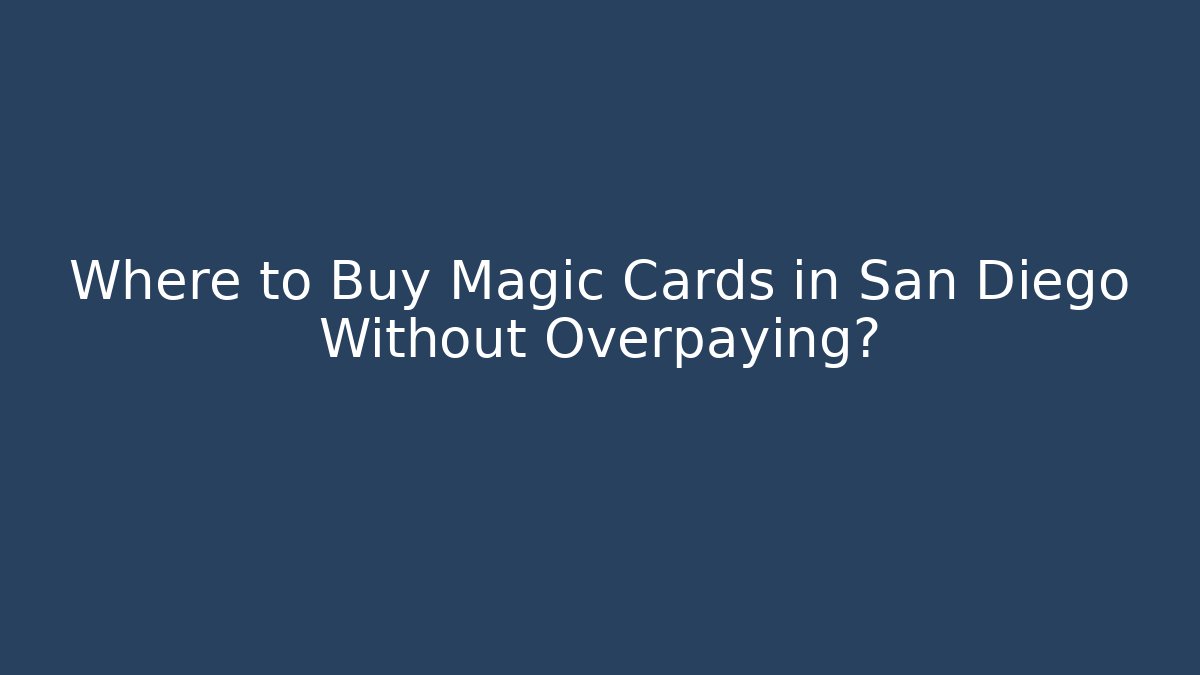 Where to Buy Magic Cards in San Diego Without Overpaying?