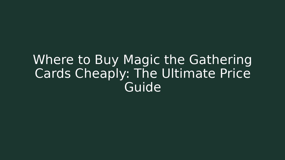 Where to Buy Magic the Gathering Cards Cheaply: The Ultimate Price Guide