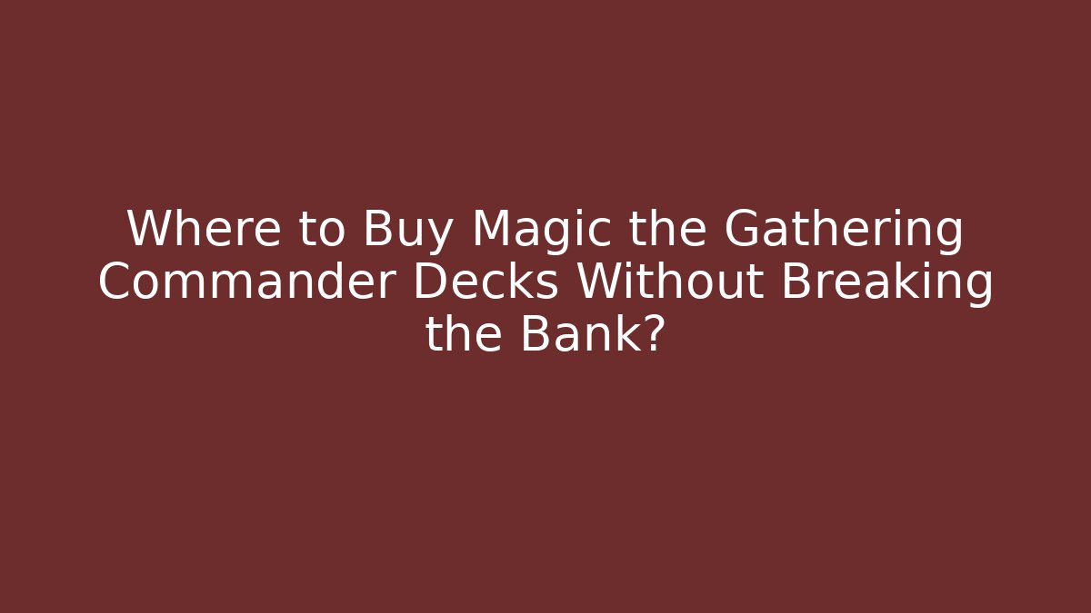 Where to Buy Magic the Gathering Commander Decks Without Breaking the Bank? - Critter Realm