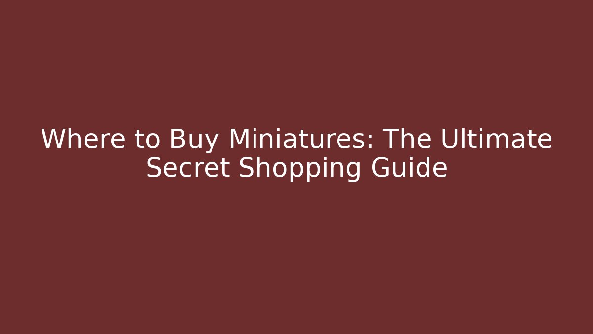Where to Buy Miniatures: The Ultimate Secret Shopping Guide
