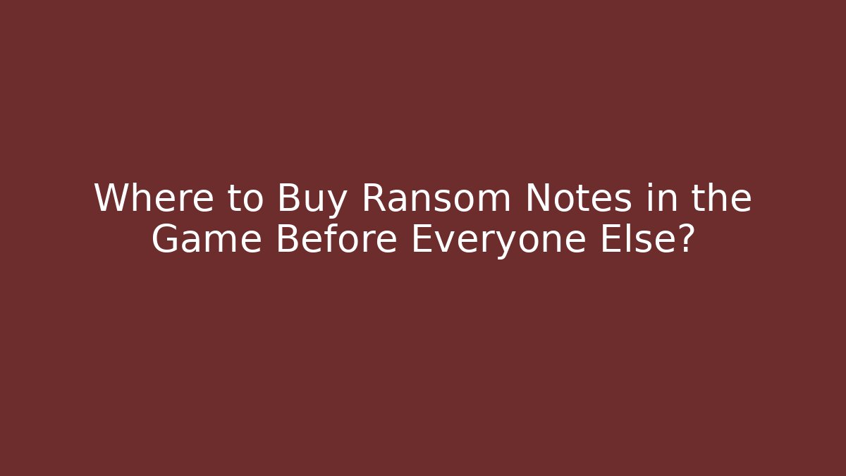 Where to Buy Ransom Notes in the Game Before Everyone Else?