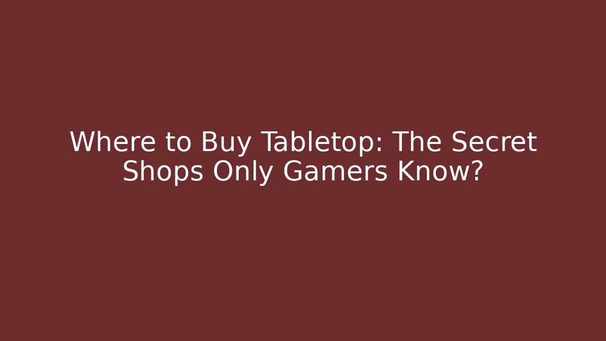 Where to Buy Tabletop: The Secret Shops Only Gamers Know?