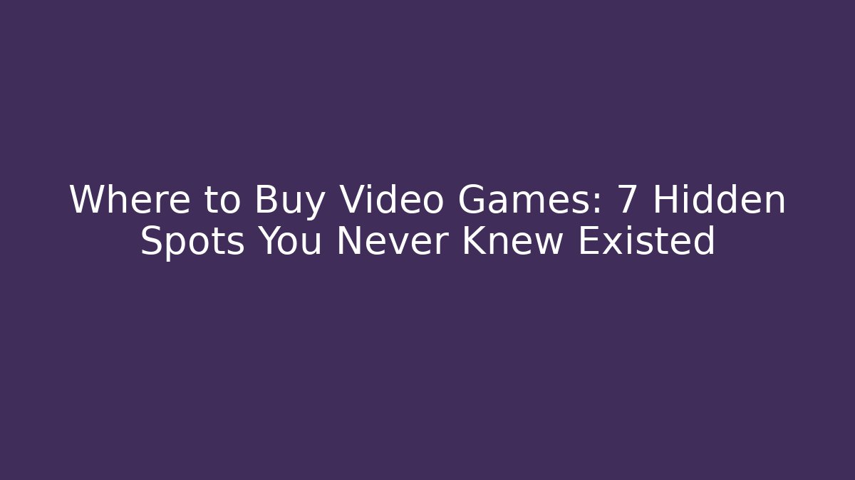 Where to Buy Video Games: 7 Hidden Spots You Never Knew Existed