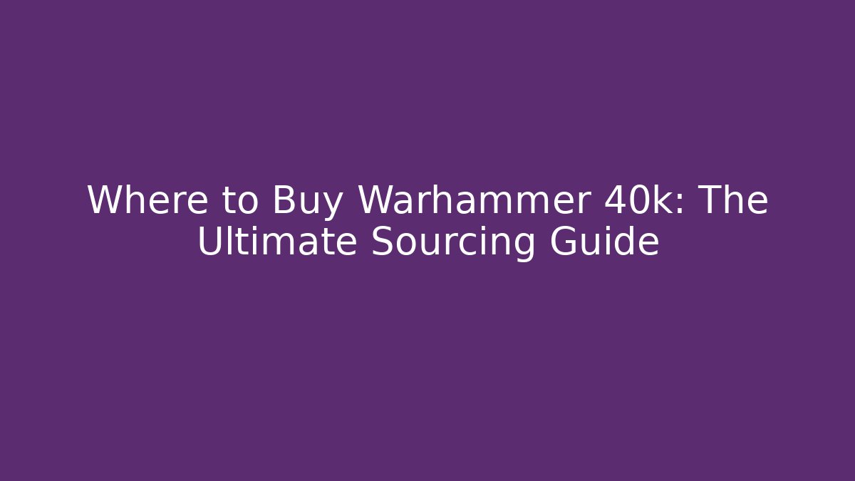 Where to Buy Warhammer 40k: The Ultimate Sourcing Guide