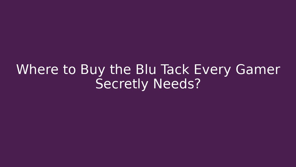 Where to Buy the Blu Tack Every Gamer Secretly Needs?