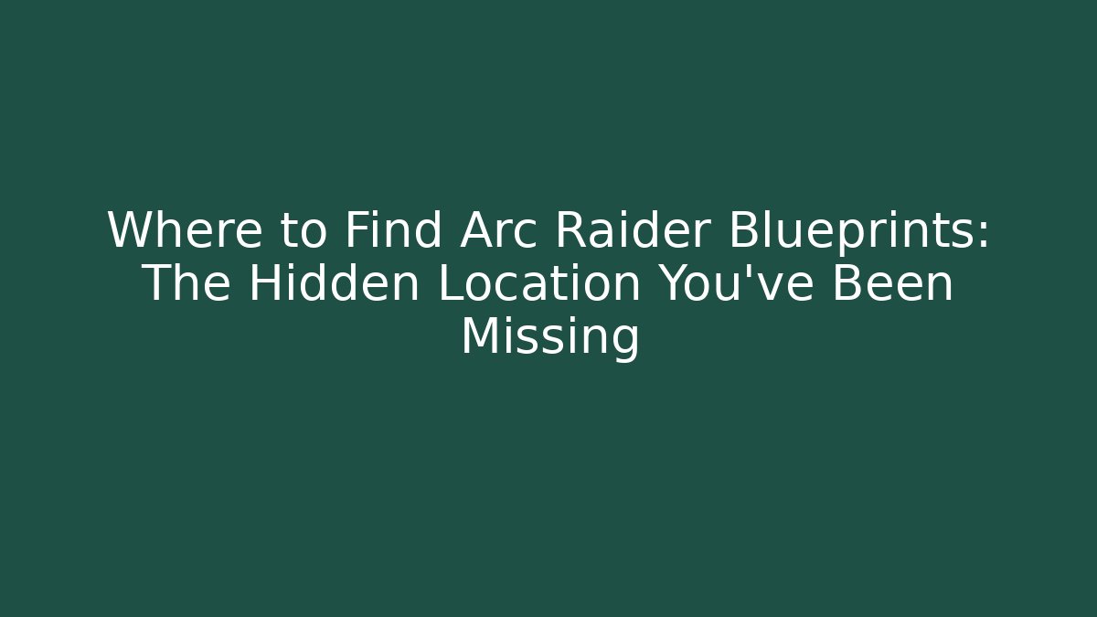 Where to Find Arc Raider Blueprints: The Hidden Location You’ve Been Missing