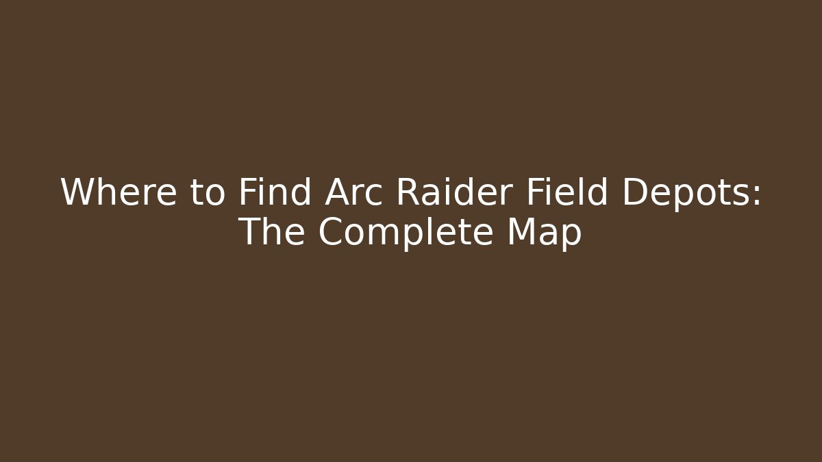 Where to Find Arc Raider Field Depots: The Complete Map