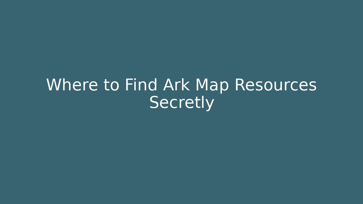 Where to Find Ark Map Resources Secretly