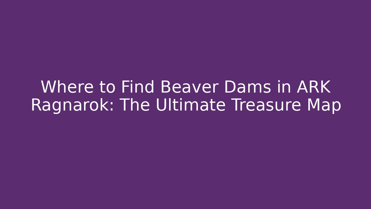 Where to Find Beaver Dams in ARK Ragnarok: The Ultimate Treasure Map