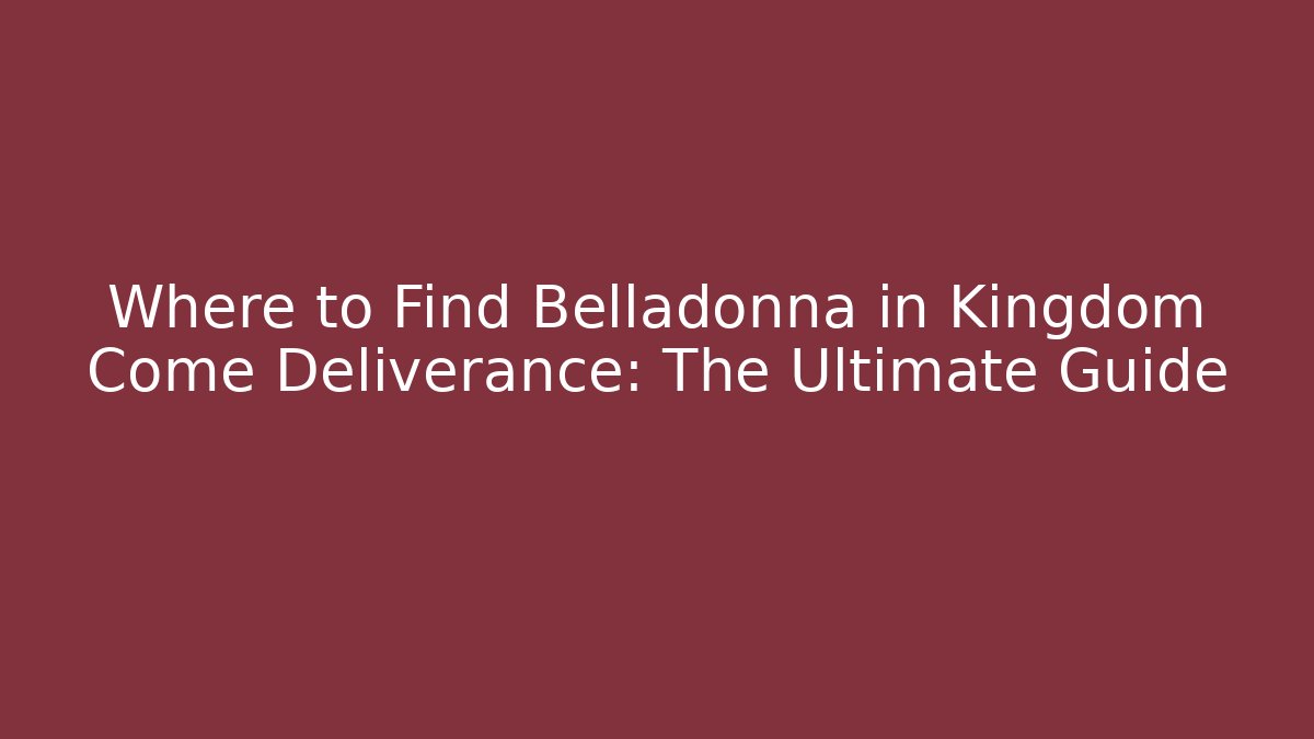 Where to Find Belladonna in Kingdom Come Deliverance: The Ultimate Guide