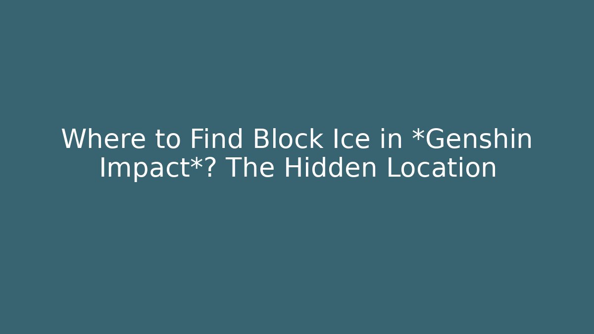 Where to Find Block Ice in *Genshin Impact*? The Hidden Location