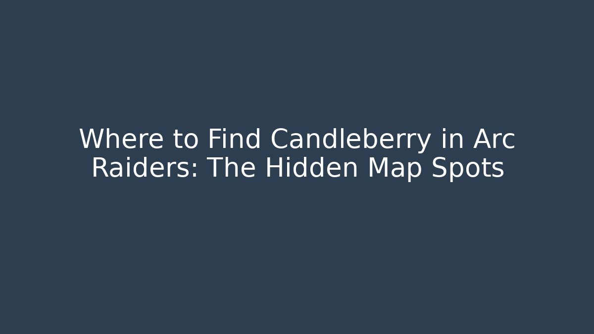 Where to Find Candleberry in Arc Raiders: The Hidden Map Spots