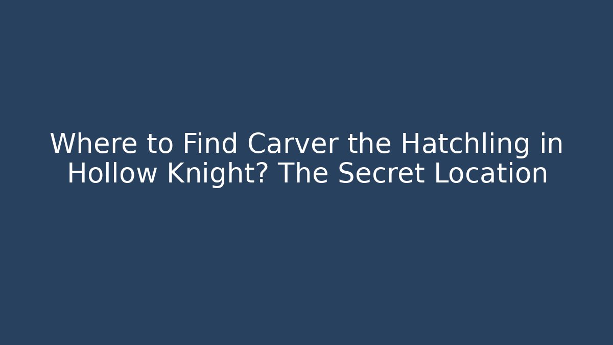 Where to Find Carver the Hatchling in Hollow Knight? The Secret Location