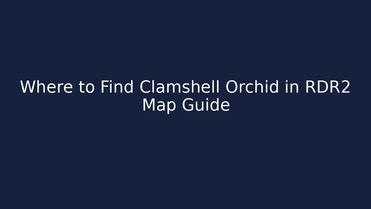 Where to Find Clamshell Orchid in RDR2 Map Guide
