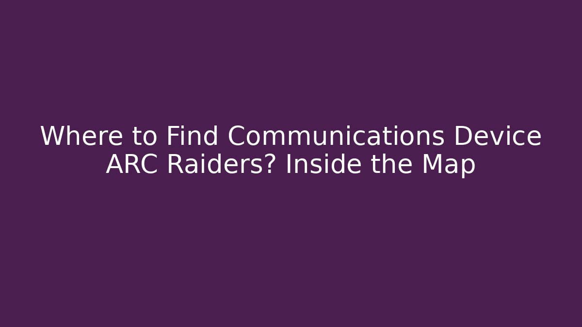 Where to Find Communications Device ARC Raiders? Inside the Map