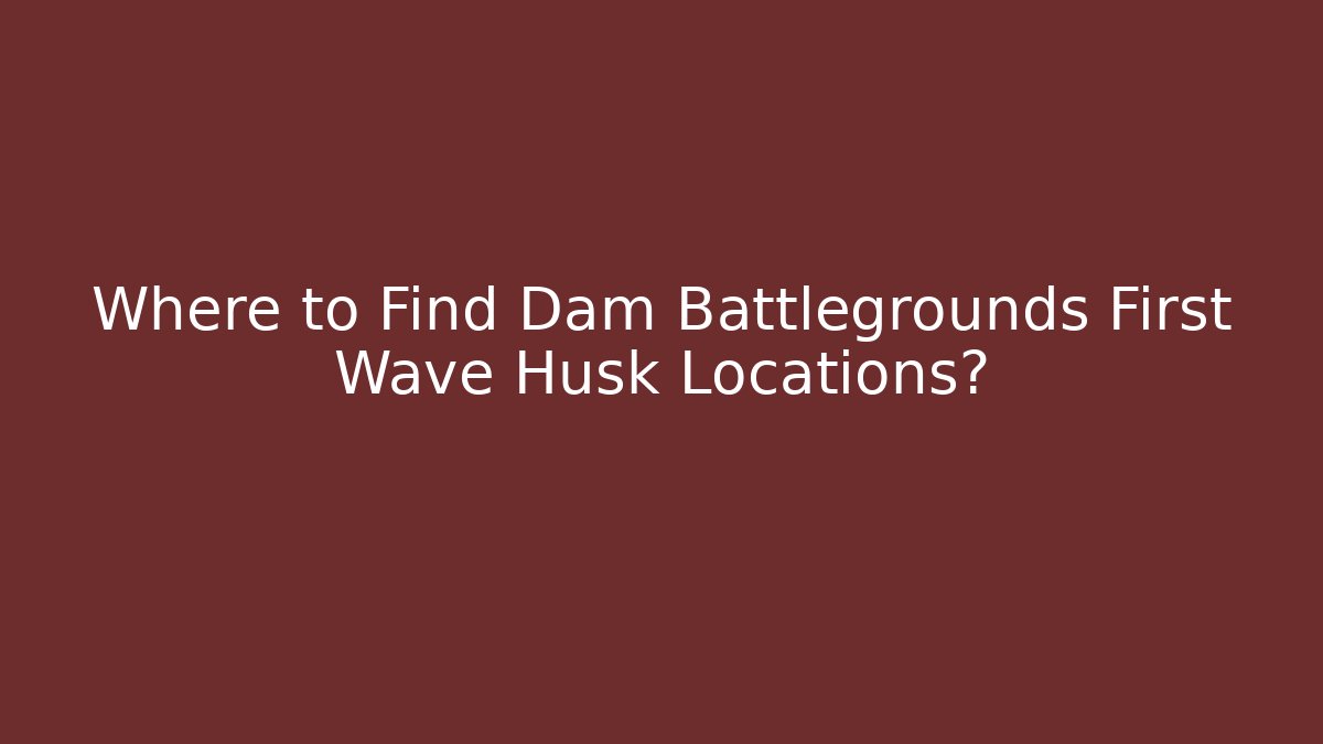 Where to Find Dam Battlegrounds First Wave Husk Locations? - Critter Realm