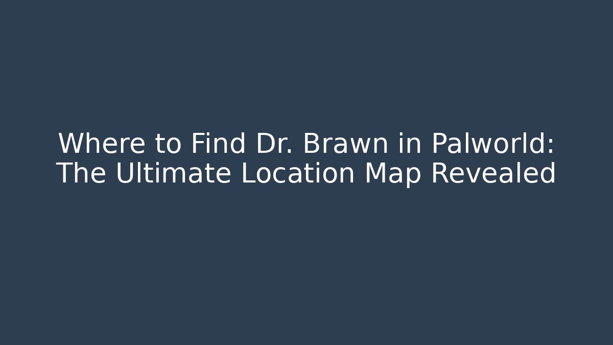 Where to Find Dr. Brawn in Palworld: The Ultimate Location Map Revealed