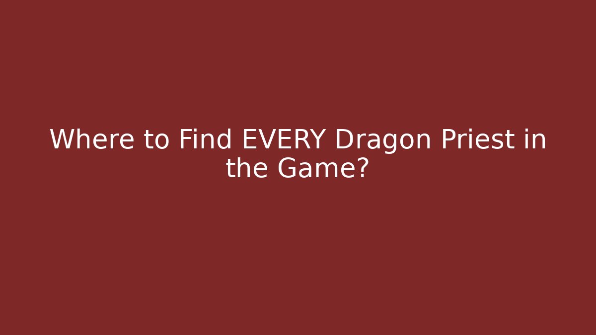 Where to Find EVERY Dragon Priest in the Game?