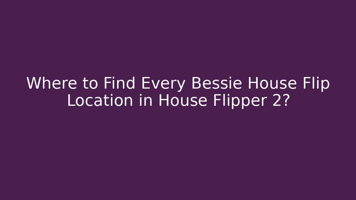 Where to Find Every Bessie House Flip Location in House Flipper 2?