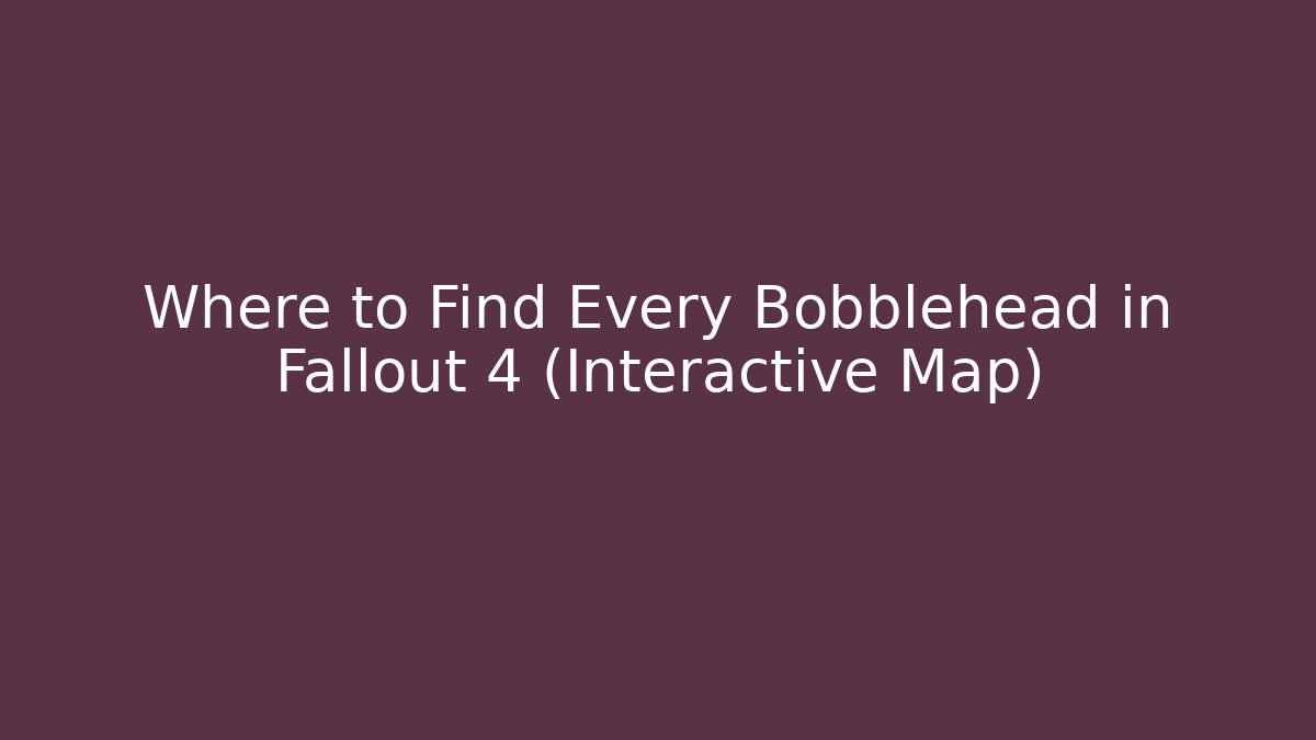 Where to Find Every Bobblehead in Fallout 4 (Interactive Map)