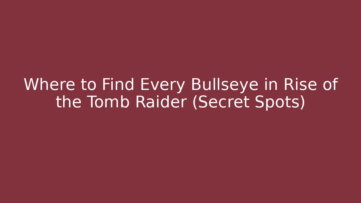 Where to Find Every Bullseye in Rise of the Tomb Raider (Secret Spots)