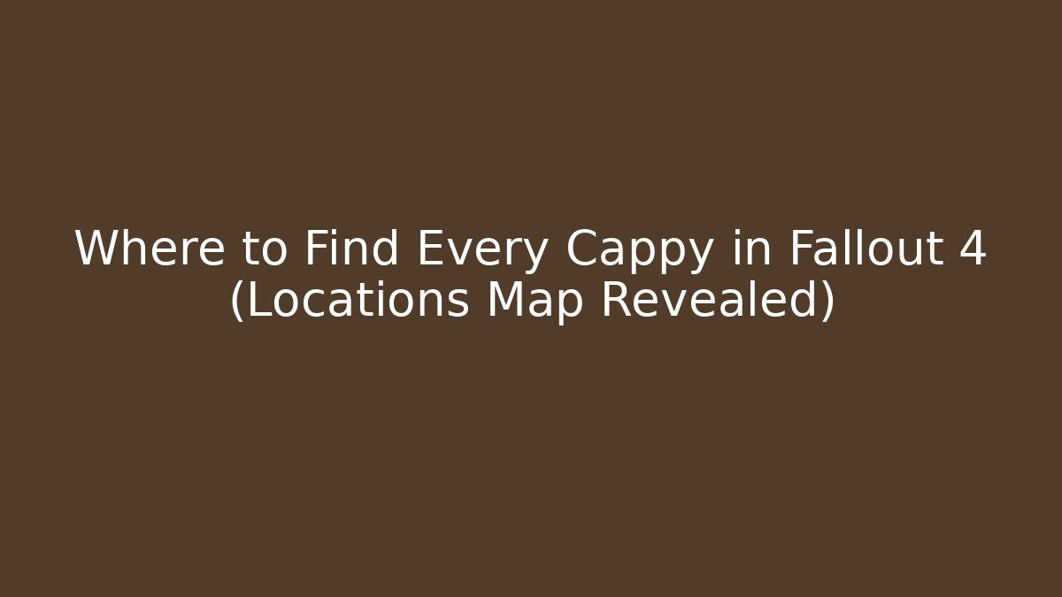Where to Find Every Cappy in Fallout 4 (Locations Map Revealed)