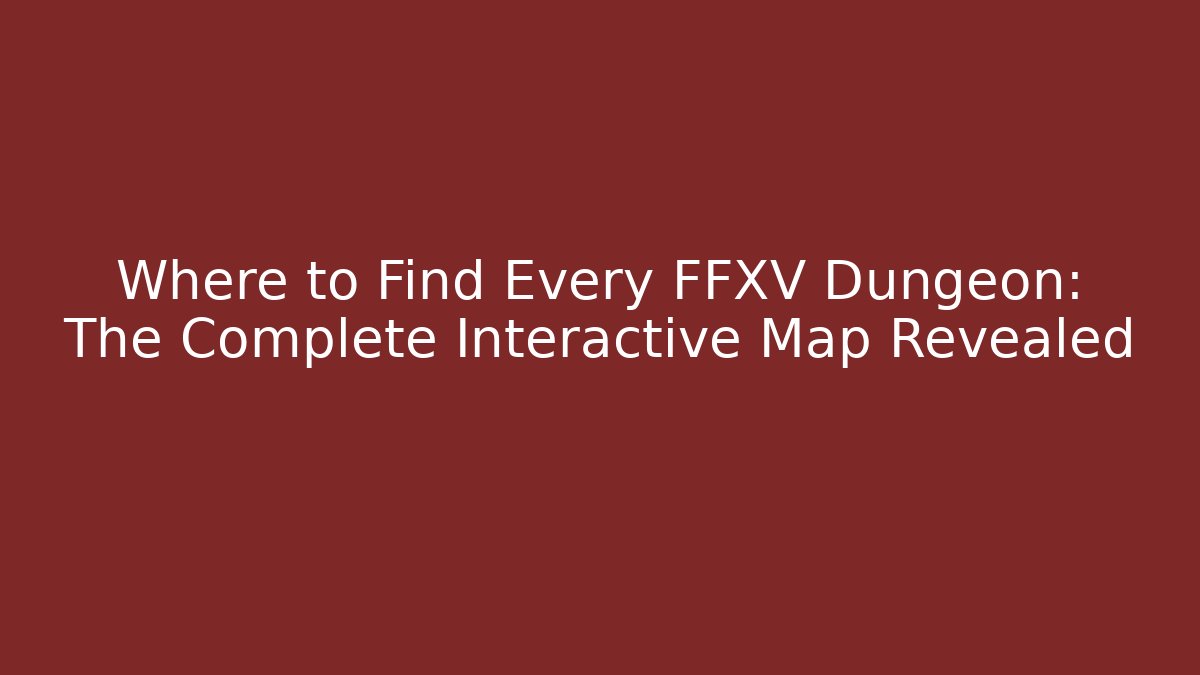 Where to Find Every FFXV Dungeon: The Complete Interactive Map Revealed