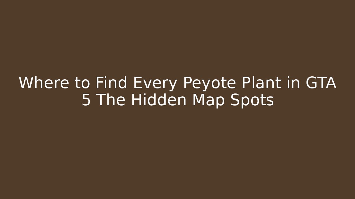 Where to Find Every Peyote Plant in GTA 5 The Hidden Map Spots