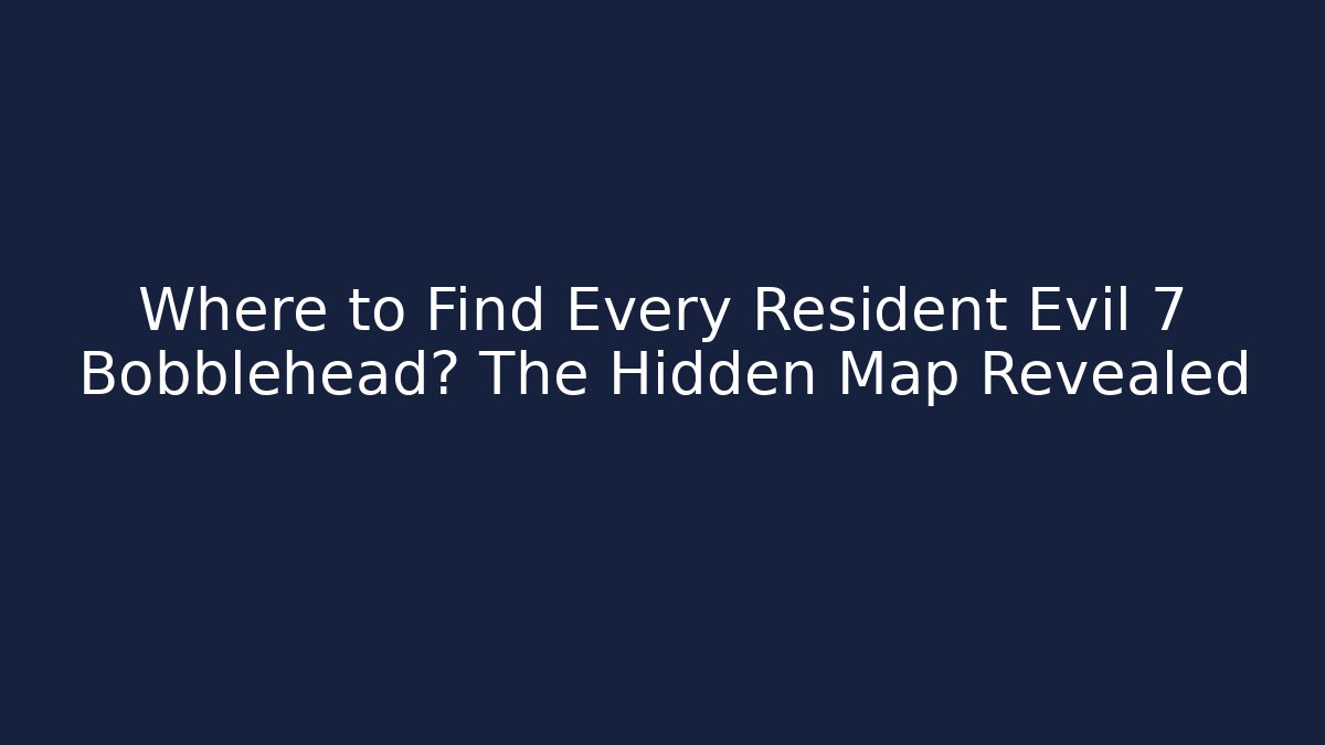 Where to Find Every Resident Evil 7 Bobblehead? The Hidden Map Revealed