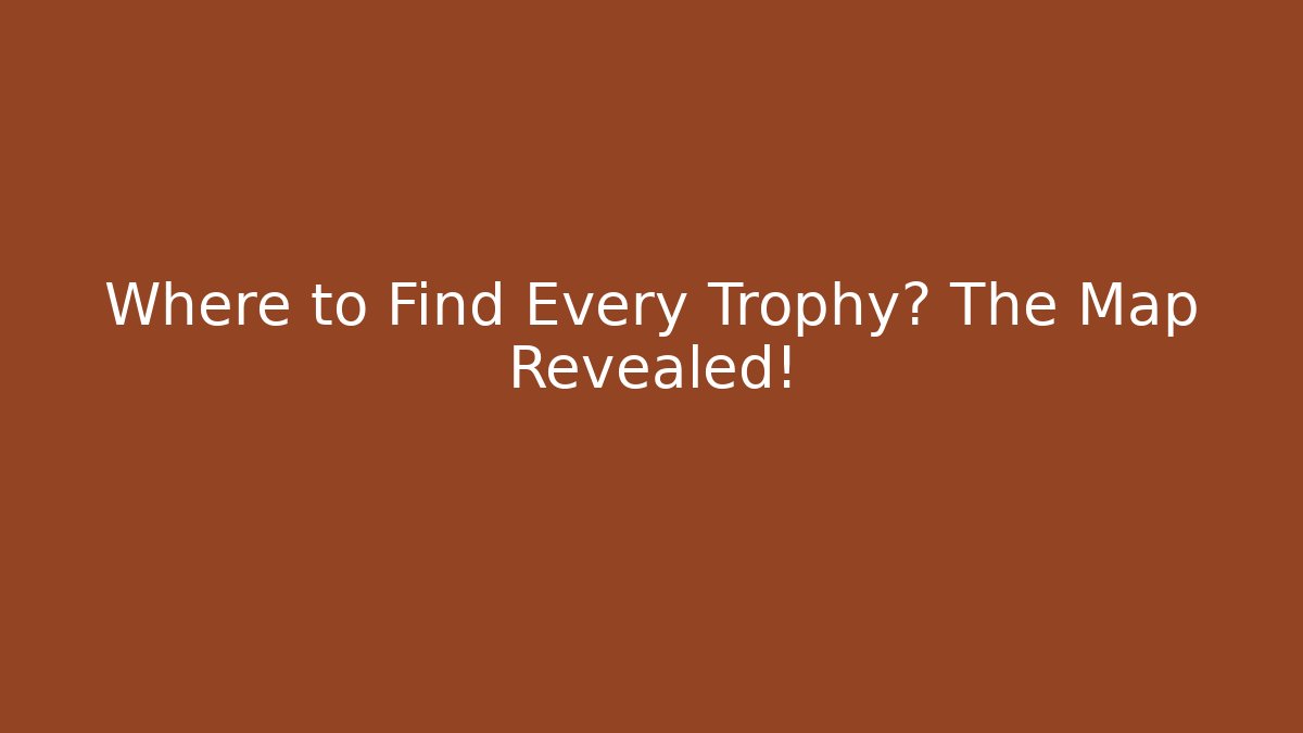 Where to Find Every Trophy? The Map Revealed!